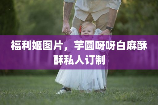 福利姬图片，芋圆呀呀白麻酥酥私人订制