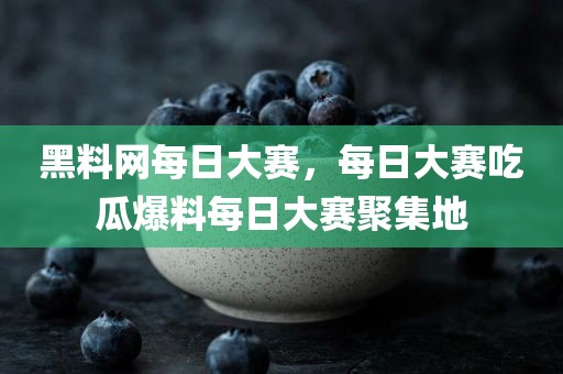 黑料网每日大赛，每日大赛吃瓜爆料每日大赛聚集地