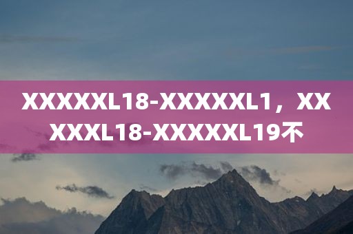 XXXXXL18-XXXXXL1，XXXXXL18-XXXXXL19不