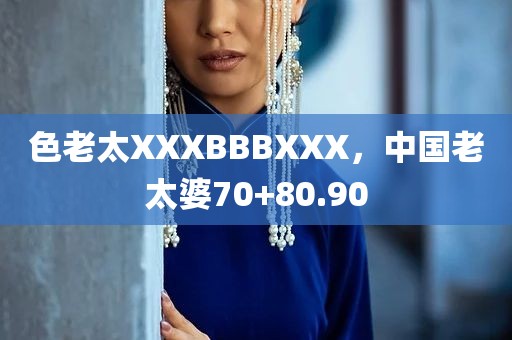 色老太XXXBBBXXX，中国老太婆70+80.90