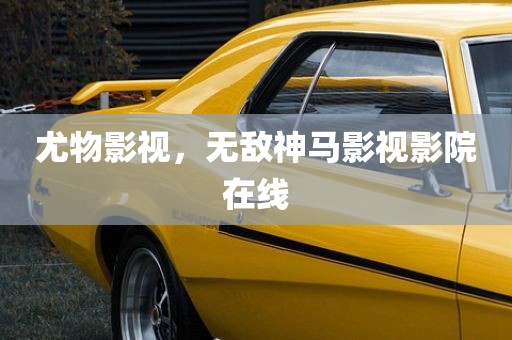尤物影视，无敌神马影视影院在线