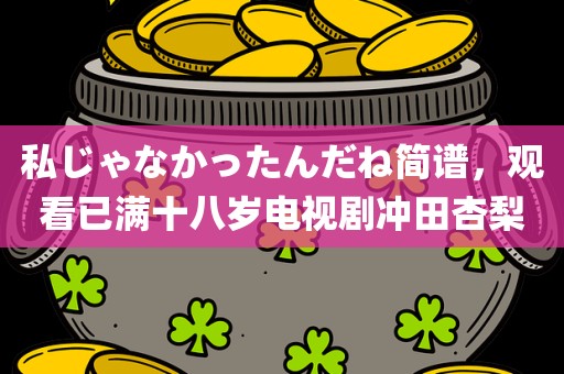 私じゃなかったんだね简谱，观看已满十八岁电视剧冲田杏梨