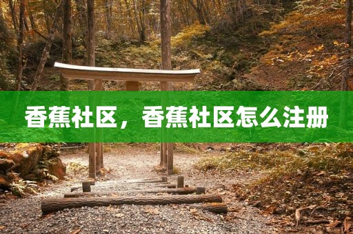 香蕉社区，香蕉社区怎么注册
