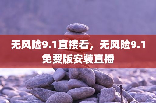 无风险9.1直接看，无风险9.1免费版安装直播