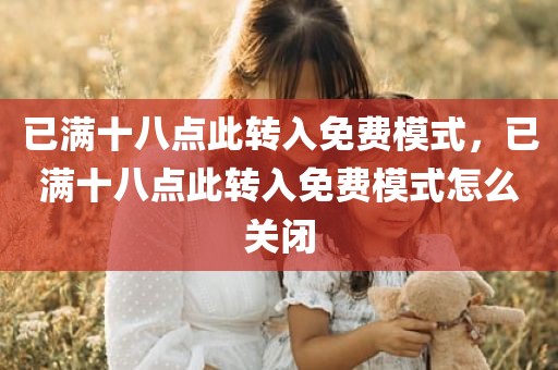 已满十八点此转入免费模式，已满十八点此转入免费模式怎么关闭
