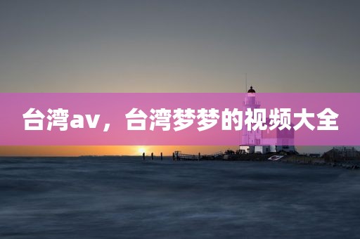 台湾av，台湾梦梦的视频大全