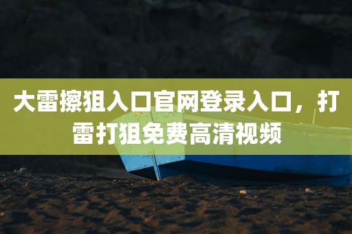 大雷擦狙入口官网登录入口，打雷打狙免费高清视频
