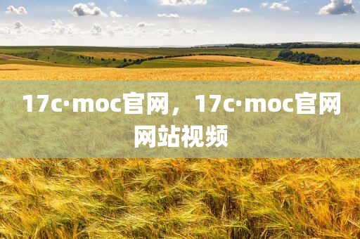 17c·moc官网，17c·moc官网网站视频