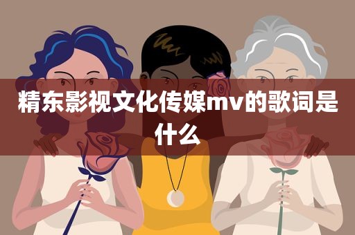 精东影视文化传媒mv的歌词是什么