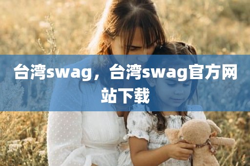 台湾swag，台湾swag官方网站下载