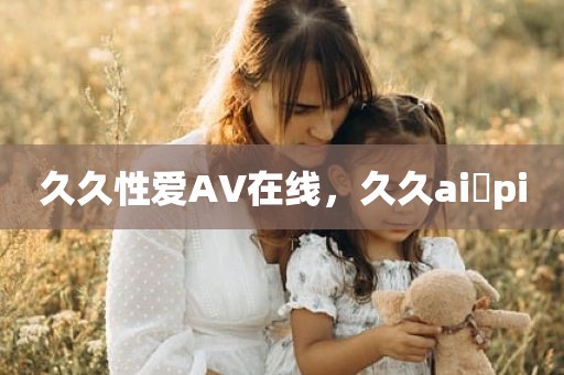久久性爱AV在线，久久ai pi
