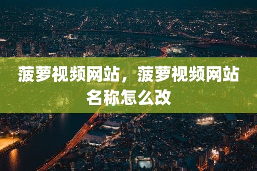 菠萝视频网站，菠萝视频网站名称怎么改