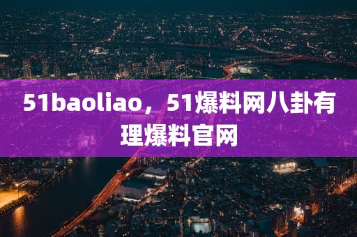 51baoliao，51爆料网八卦有理爆料官网