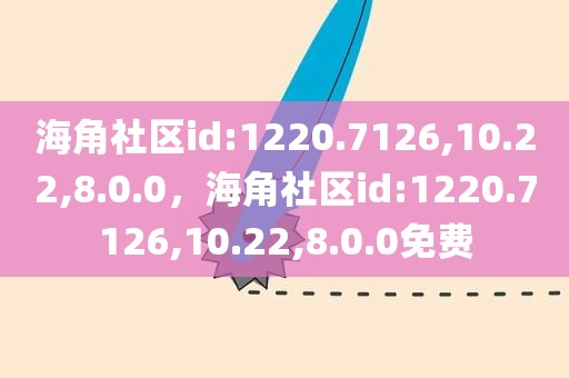 海角社区id:1220.7126,10.22,8.0.0，海角社区id:1220.7126,10.22,8.0.0免费
