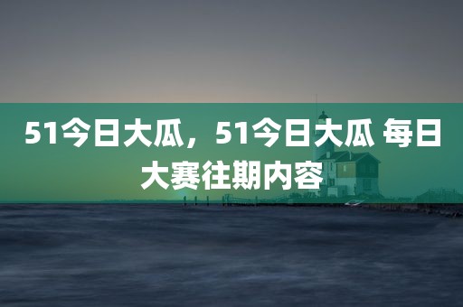 51今日大瓜，51今日大瓜 每日大赛往期内容