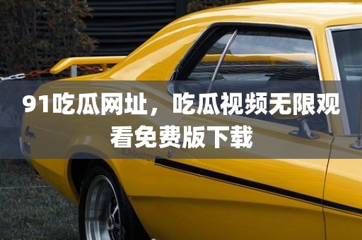 91吃瓜网址，吃瓜视频无限观看免费版下载