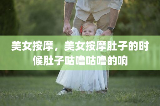 美女按摩，美女按摩肚子的时候肚子咕噜咕噜的响