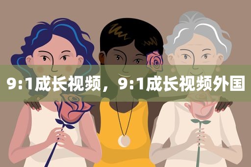 9:1成长视频，9:1成长视频外国