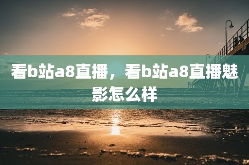 看b站a8直播，看b站a8直播魅影怎么样