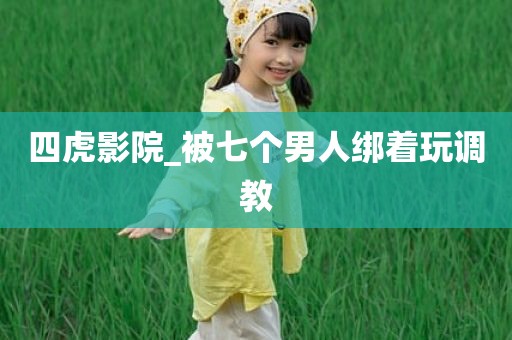 四虎影院_被七个男人绑着玩调教