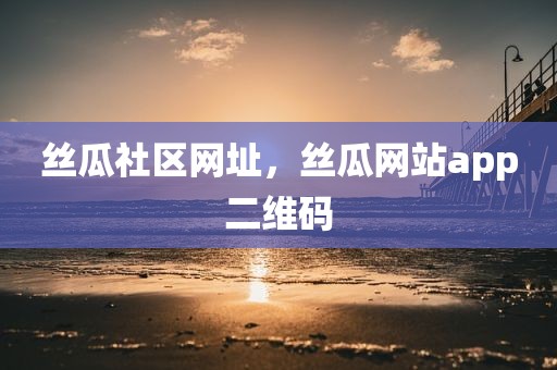 丝瓜社区网址，丝瓜网站app二维码