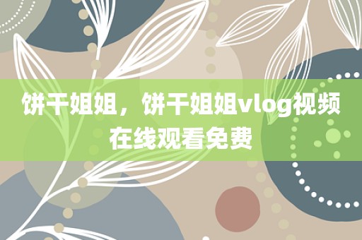 饼干姐姐，饼干姐姐vlog视频在线观看免费