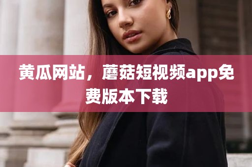黄瓜网站，蘑菇短视频app免费版本下载