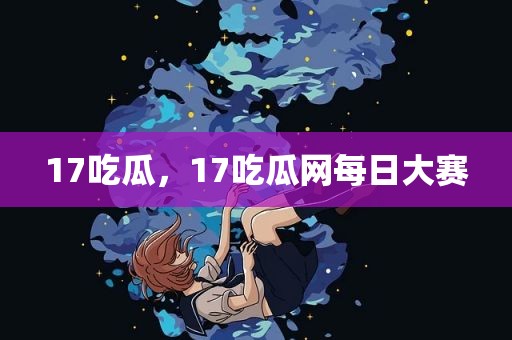 17吃瓜，17吃瓜网每日大赛