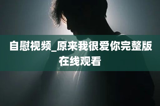 自慰视频_原来我很爱你完整版在线观看