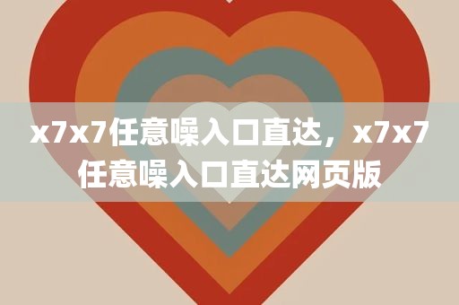 x7x7任意噪入口直达，x7x7任意噪入口直达网页版