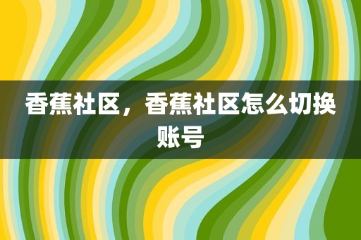 香蕉社区，香蕉社区怎么切换账号