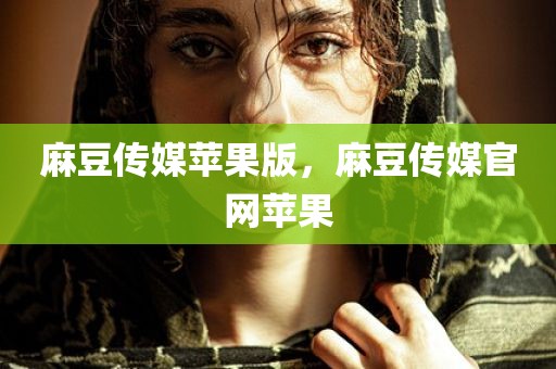 麻豆传媒苹果版，麻豆传媒官网苹果