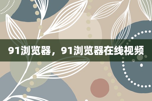 91浏览器，91浏览器在线视频