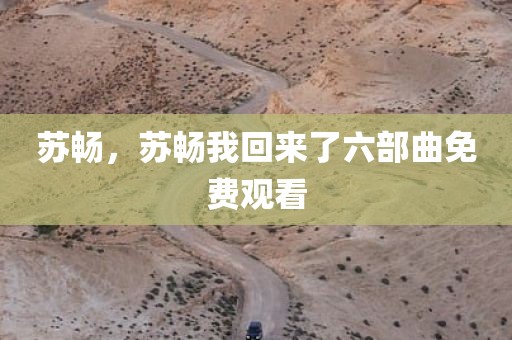 苏畅，苏畅我回来了六部曲免费观看