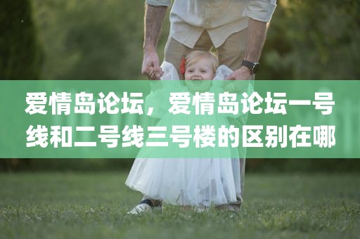 爱情岛论坛，爱情岛论坛一号线和二号线三号楼的区别在哪