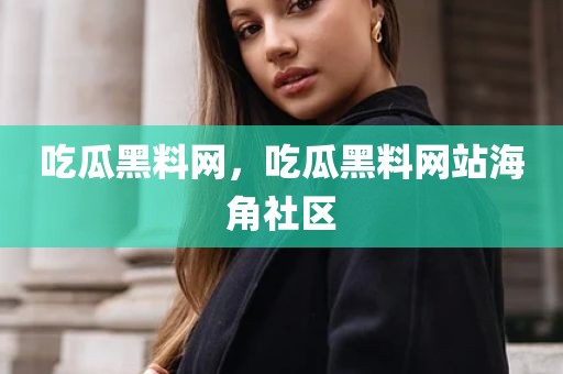 吃瓜黑料网，吃瓜黑料网站海角社区