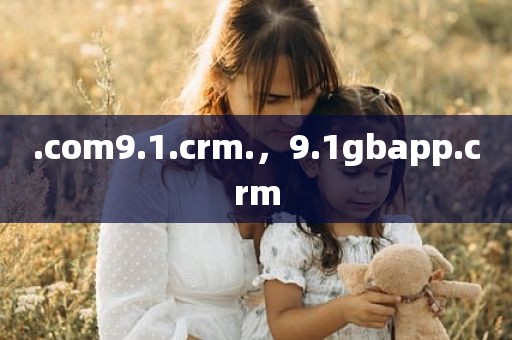 .com9.1.crm.，9.1gbapp.crm