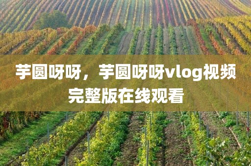 芋圆呀呀，芋圆呀呀vlog视频完整版在线观看