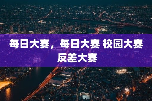 每日大赛，每日大赛 校园大赛 反差大赛