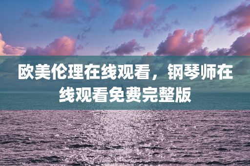 欧美伦理在线观看，钢琴师在线观看免费完整版