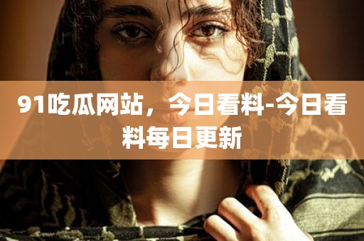 91吃瓜网站，今日看料-今日看料每日更新