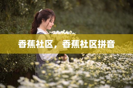 香蕉社区，香蕉社区拼音