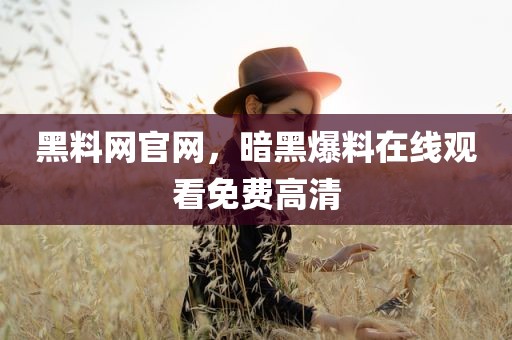 黑料网官网，暗黑爆料在线观看免费高清