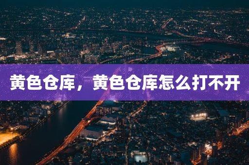黄色仓库，黄色仓库怎么打不开