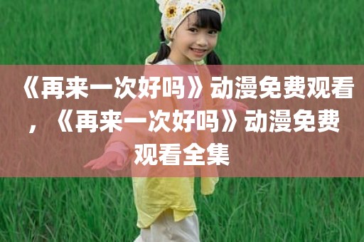 《再来一次好吗》动漫免费观看，《再来一次好吗》动漫免费观看全集