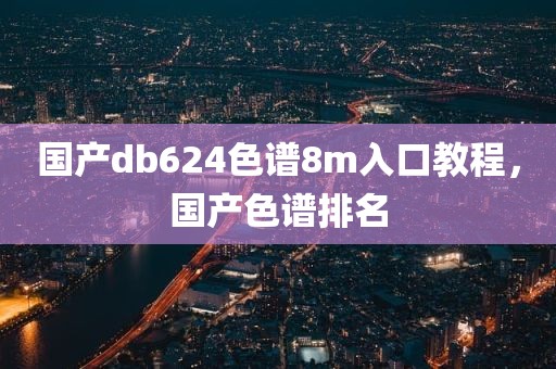国产db624色谱8m入口教程，国产色谱排名