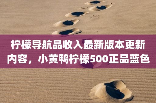 柠檬导航品收入最新版本更新内容，小黄鸭柠檬500正品蓝色