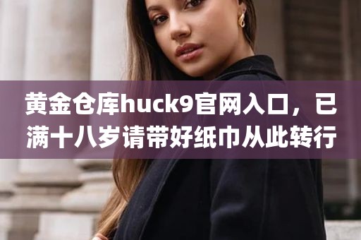 黄金仓库huck9官网入口，已满十八岁请带好纸巾从此转行