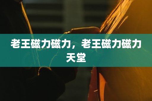 老王磁力磁力，老王磁力磁力天堂