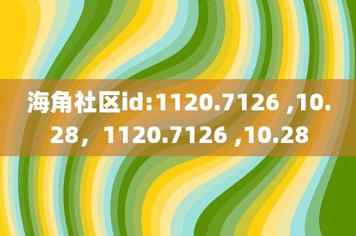 海角社区id:1120.7126 ,10.28，1120.7126 ,10.28
